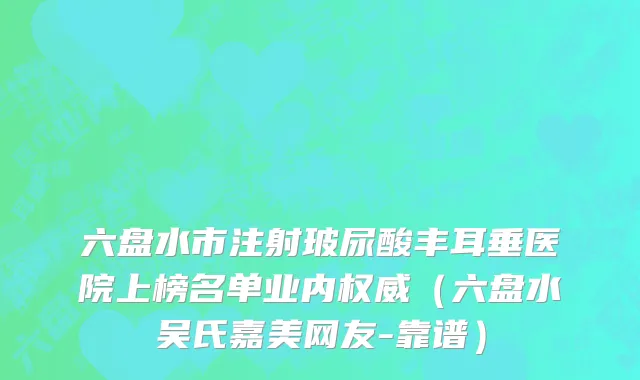 六盘水市注射玻尿酸丰耳垂医院上榜名单业内权威（六盘水吴氏嘉美网友-靠谱）