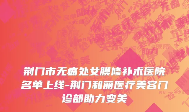 荆门市无痛处女膜修补术医院名单上线-荆门和丽医疗美容门诊部助力变美