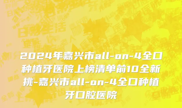 2024年嘉兴市all-on-4全口种植牙医院上榜清单前10全新挑-嘉兴市all-on-4全口种植牙口腔医院