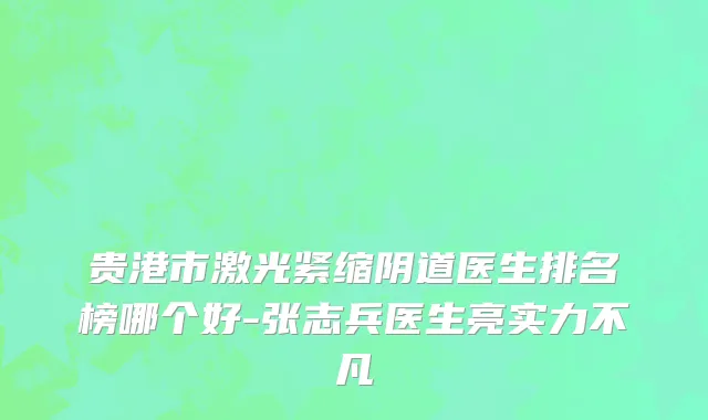 贵港市激光紧缩阴道医生排名榜哪个好-张志兵医生亮实力不凡