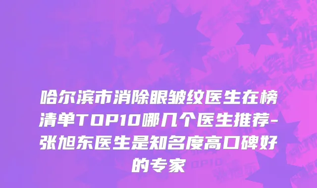 哈尔滨市消除眼皱纹医生在榜清单TOP10哪几个医生推荐-张旭东医生是知名度高口碑好的专家