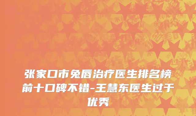 张家口市兔唇治疗医生排名榜前十口碑不错-王慧东医生过于优秀