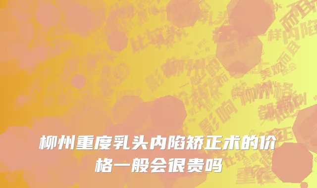 柳州重度乳头内陷矫正术的价格一般会很贵吗