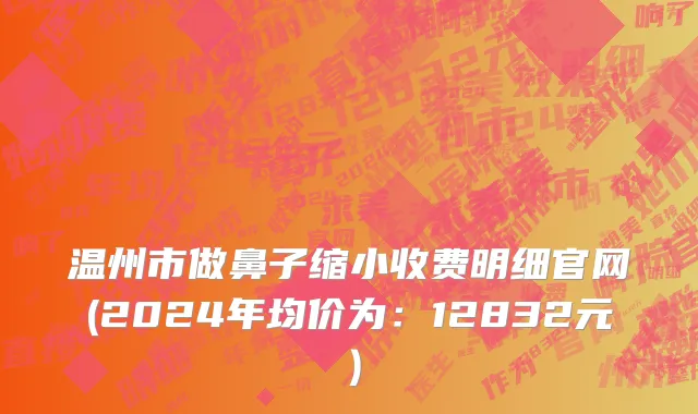 温州市做鼻子缩小收费明细官网(2024年均价为：12832元）