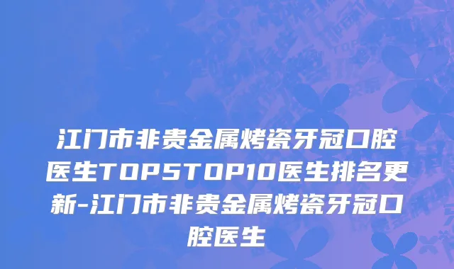 江门市非贵金属烤瓷牙冠口腔医生TOP5TOP10医生排名更新-江门市非贵金属烤瓷牙冠口腔医生
