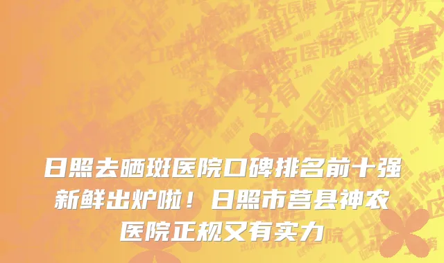日照去晒斑医院口碑排名前十强新鲜出炉啦！日照市莒县神农医院正规又有实力