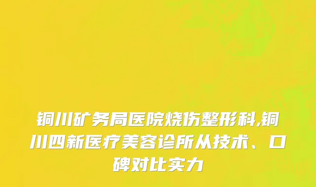 铜川矿务局医院烧伤整形科,铜川四新医疗美容诊所从技术、口碑对比实力