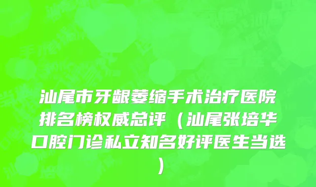 汕尾市牙龈萎缩手术治疗医院排名榜权威总评（汕尾张培华口腔门诊私立知名好评医生当选）