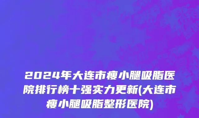 2024年大连市瘦小腿吸脂医院排行榜十强实力更新(大连市瘦小腿吸脂整形医院)