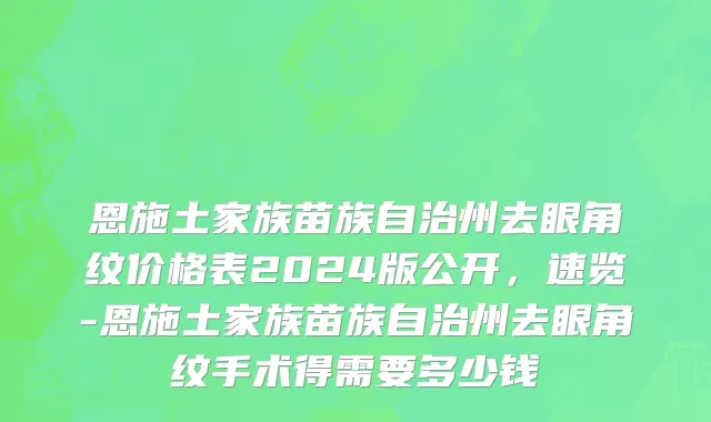 恩施土家族苗族自治州去眼角纹价格表2024版公开，速览-恩施土家族苗族自治州去眼角纹手术得需要多少钱