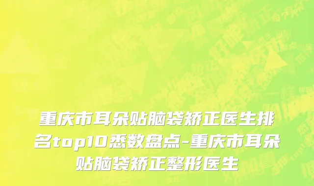 重庆市耳朵贴脑袋矫正医生排名top10悉数盘点-重庆市耳朵贴脑袋矫正整形医生