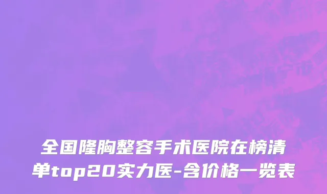 全国隆胸整容手术医院在榜清单top20实力医-含价格一览表