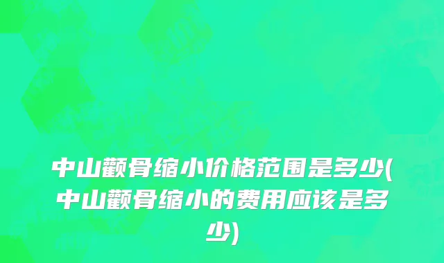 中山颧骨缩小价格范围是多少(中山颧骨缩小的费用应该是多少)