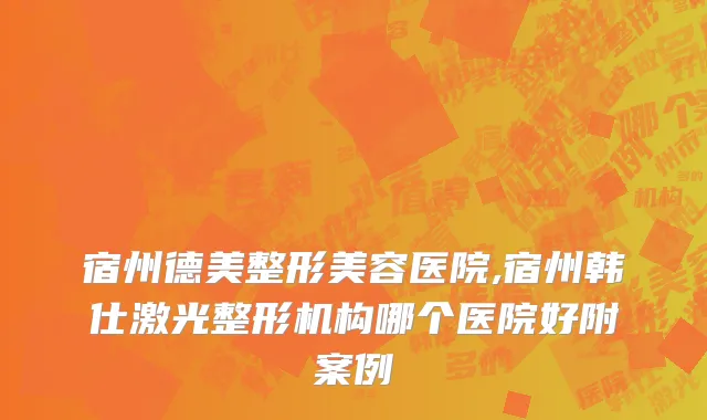 宿州德美整形美容医院,宿州韩仕激光整形机构哪个医院好附案例