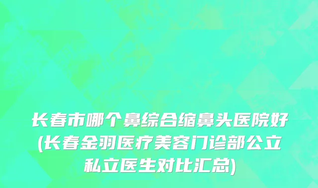长春市哪个鼻综合缩鼻头医院好(长春金羽医疗美容门诊部公立私立医生对比汇总)