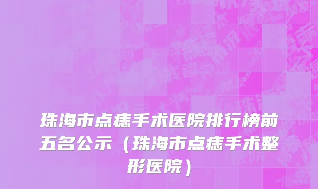 珠海市点痣手术医院排行榜前五名公示（珠海市点痣手术整形医院）