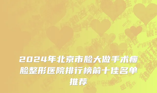 2024年北京市脸大做手术瘦脸整形医院排行榜前十佳名单推荐