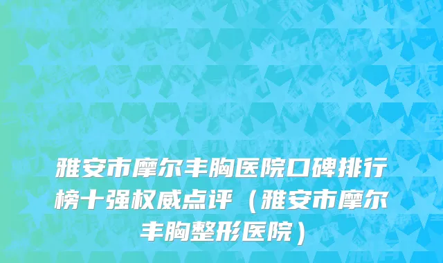 雅安市摩尔丰胸医院口碑排行榜十强权威点评（雅安市摩尔丰胸整形医院）