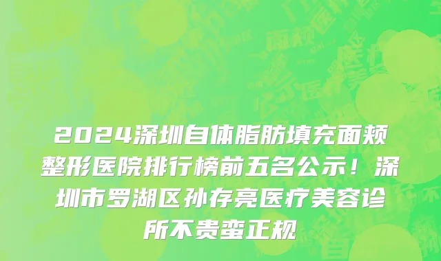 2024深圳自体脂肪填充面颊整形医院排行榜前五名公示！深圳市罗湖区孙存亮医疗美容诊所不贵蛮正规