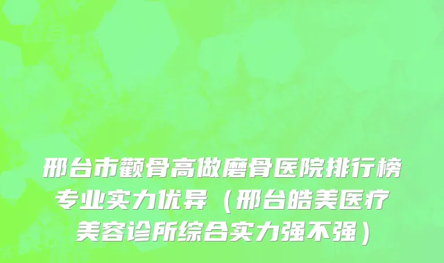 邢台市颧骨高做磨骨医院排行榜专业实力优异（邢台皓美医疗美容诊所综合实力强不强）