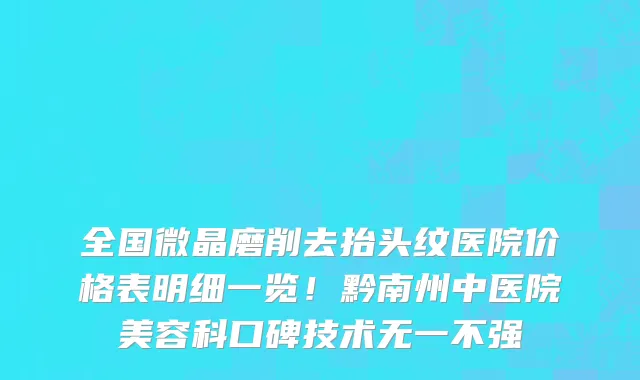 全国微晶磨削去抬头纹医院价格表明细一览!黔南州中医院美容科口碑技术无一不强
