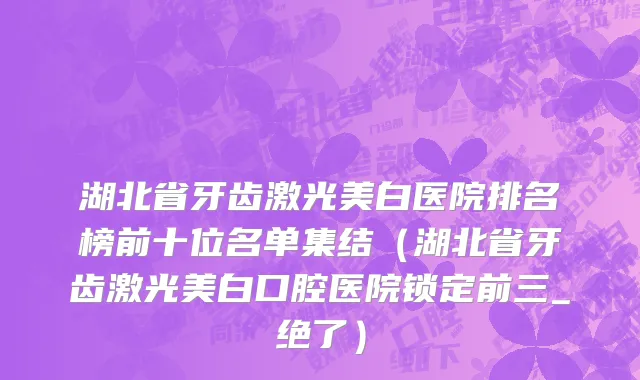 湖北省牙齿激光美白医院排名榜前十位名单集结（湖北省牙齿激光美白口腔医院锁定前三_绝了）