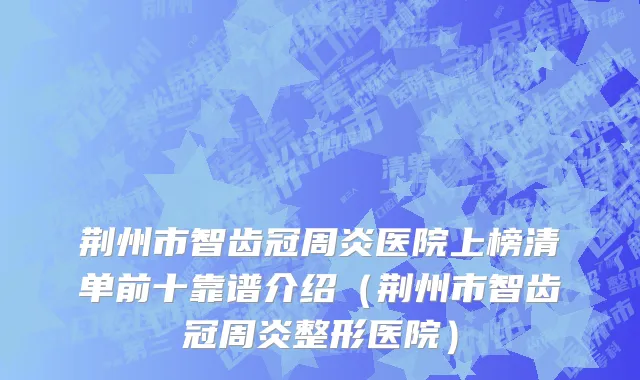 荆州市智齿冠周炎医院上榜清单前十靠谱介绍（荆州市智齿冠周炎整形医院）