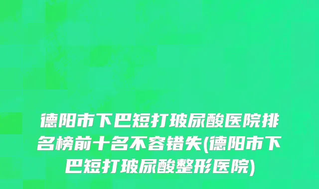 德阳市下巴短打玻尿酸医院排名榜前十名不容错失(德阳市下巴短打玻尿酸整形医院)