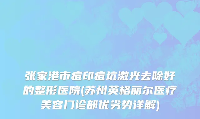 张家港市痘印痘坑激光去除好的整形医院(苏州英格丽尔医疗美容门诊部优劣势详解)