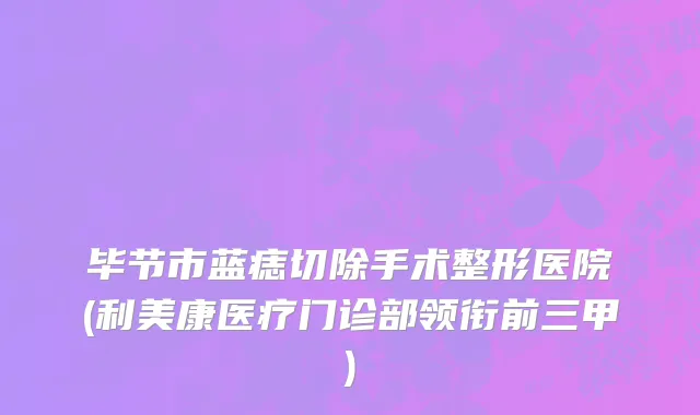 毕节市蓝痣切除手术整形医院(利美康医疗门诊部领衔前三甲)