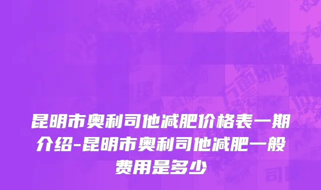 昆明市奥利司他减肥价格表一期介绍-昆明市奥利司他减肥一般费用是多少