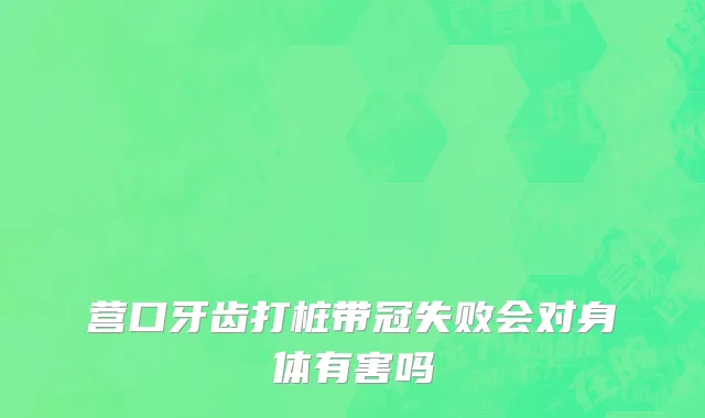 营口牙齿打桩带冠失败会对身体有害吗
