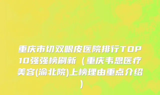 重庆市切双眼皮医院排行TOP10强强榜刷新（重庆韦恩医疗美容(渝北院)上榜理由重点介绍）