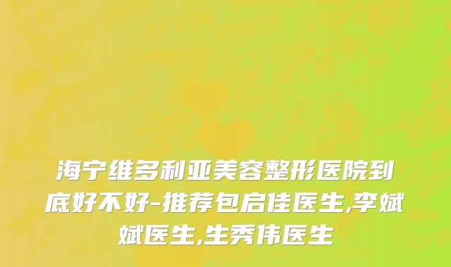 海宁维多利亚美容整形医院到底好不好-推荐包启佳医生,李斌斌医生,生秀伟医生