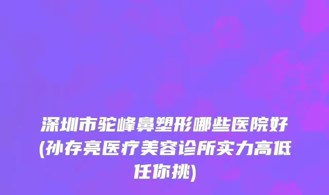 深圳市驼峰鼻塑形哪些医院好(孙存亮医疗美容诊所实力高低任你挑)