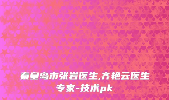 秦皇岛市张岩医生,齐艳云医生专家-技术pk