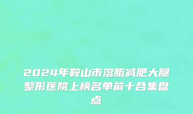 2024年鞍山市溶脂减肥大腿整形医院上榜名单前十合集盘点