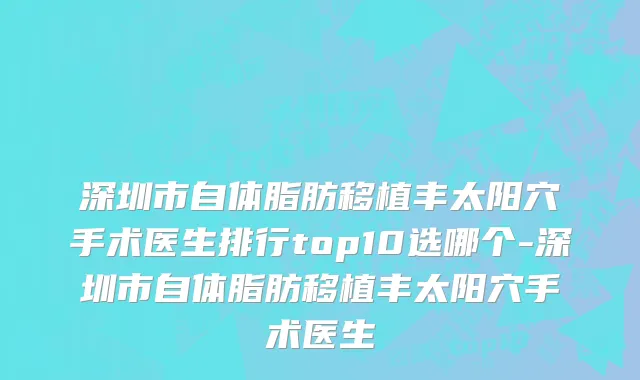 深圳市自体脂肪移植丰太阳穴手术医生排行top10选哪个-深圳市自体脂肪移植丰太阳穴手术医生
