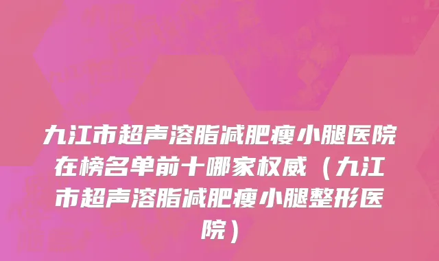 九江市超声溶脂减肥瘦小腿医院在榜名单前十哪家权威（九江市超声溶脂减肥瘦小腿整形医院）