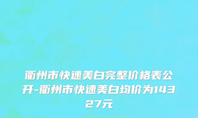衢州市快速美白完整价格表公开-衢州市快速美白均价为14327元