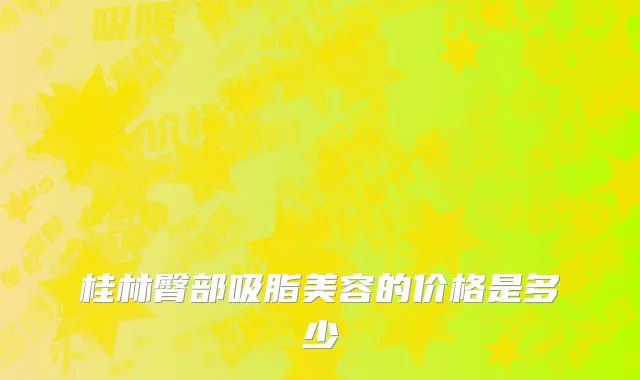 桂林臀部吸脂美容的价格是多少