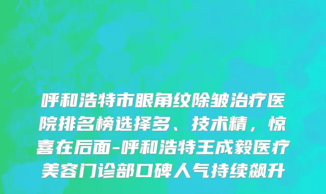 呼和浩特市眼角纹除皱治疗医院排名榜选择多、技术精，惊喜在后面-呼和浩特王成毅医疗美容门诊部口碑人气持续飙升