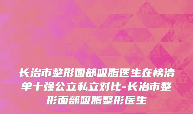 长治市整形面部吸脂医生在榜清单十强公立私立对比-长治市整形面部吸脂整形医生