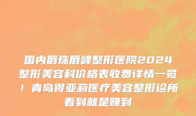 国内唇珠唇峰整形医院2024整形美容科价格表收费详情一览!青岛得亚莉医疗美容整形诊所看到就是赚到