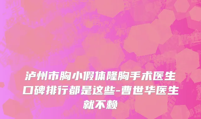 泸州市胸小假体隆胸手术医生口碑排行都是这些-曹世华医生就不赖
