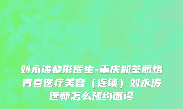 刘永涛整形医生-重庆郑荃丽格青春医疗美容（连锁）刘永涛医师怎么预约面诊