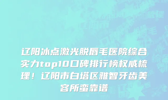 辽阳冰点激光脱唇毛医院综合实力top10口碑排行榜权威梳理!辽阳市白塔区雅智牙齿美容所蛮靠谱