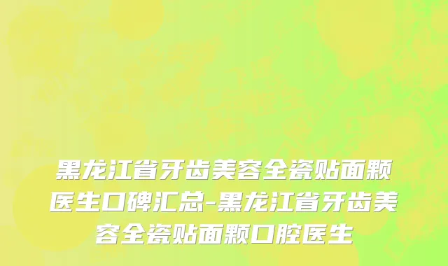 黑龙江省牙齿美容全瓷贴面颗医生口碑汇总-黑龙江省牙齿美容全瓷贴面颗口腔医生