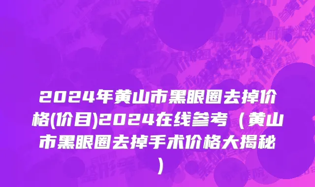 2024年黄山市黑眼圈去掉价格(价目)2024在线参考（黄山市黑眼圈去掉手术价格大揭秘）