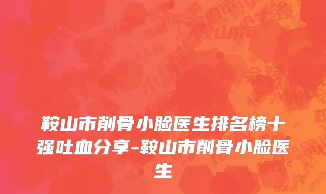 鞍山市削骨小脸医生排名榜十强吐血分享-鞍山市削骨小脸医生